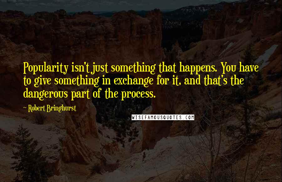 Robert Bringhurst Quotes: Popularity isn't just something that happens. You have to give something in exchange for it, and that's the dangerous part of the process.