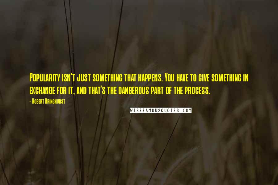 Robert Bringhurst Quotes: Popularity isn't just something that happens. You have to give something in exchange for it, and that's the dangerous part of the process.