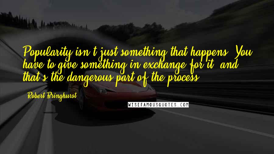 Robert Bringhurst Quotes: Popularity isn't just something that happens. You have to give something in exchange for it, and that's the dangerous part of the process.