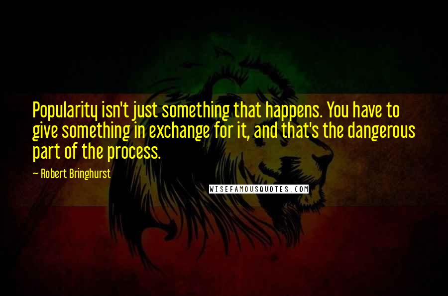 Robert Bringhurst Quotes: Popularity isn't just something that happens. You have to give something in exchange for it, and that's the dangerous part of the process.