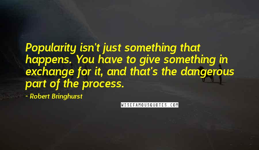 Robert Bringhurst Quotes: Popularity isn't just something that happens. You have to give something in exchange for it, and that's the dangerous part of the process.