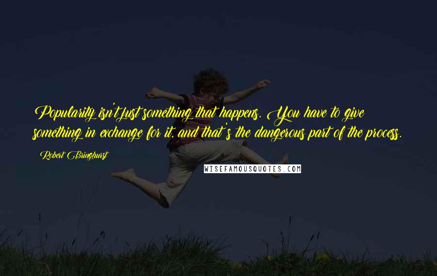 Robert Bringhurst Quotes: Popularity isn't just something that happens. You have to give something in exchange for it, and that's the dangerous part of the process.