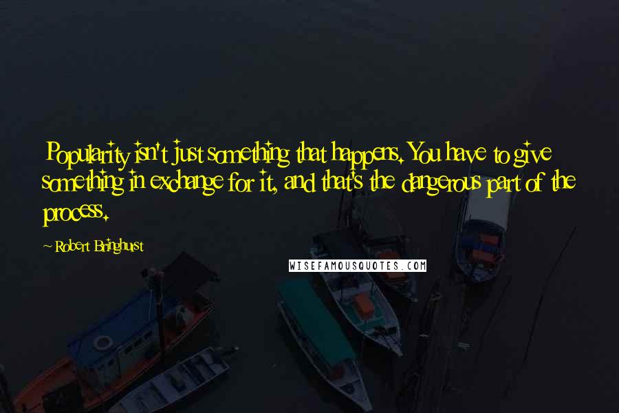 Robert Bringhurst Quotes: Popularity isn't just something that happens. You have to give something in exchange for it, and that's the dangerous part of the process.