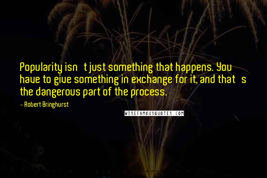 Robert Bringhurst Quotes: Popularity isn't just something that happens. You have to give something in exchange for it, and that's the dangerous part of the process.