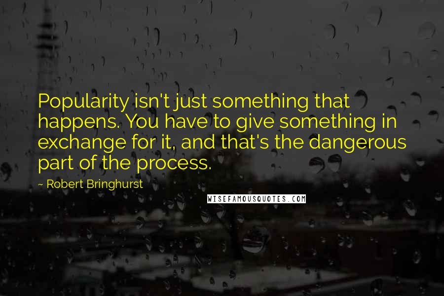 Robert Bringhurst Quotes: Popularity isn't just something that happens. You have to give something in exchange for it, and that's the dangerous part of the process.