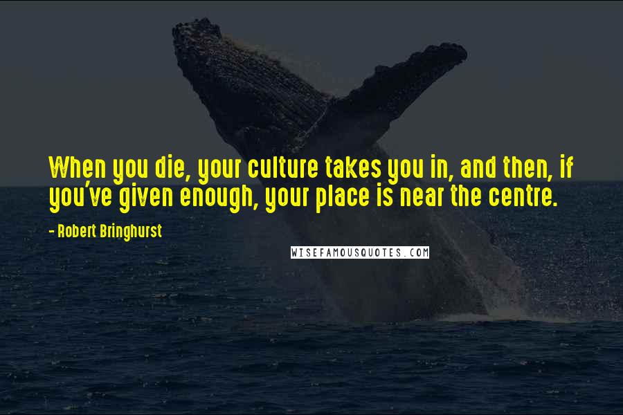 Robert Bringhurst Quotes: When you die, your culture takes you in, and then, if you've given enough, your place is near the centre.