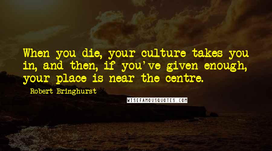 Robert Bringhurst Quotes: When you die, your culture takes you in, and then, if you've given enough, your place is near the centre.