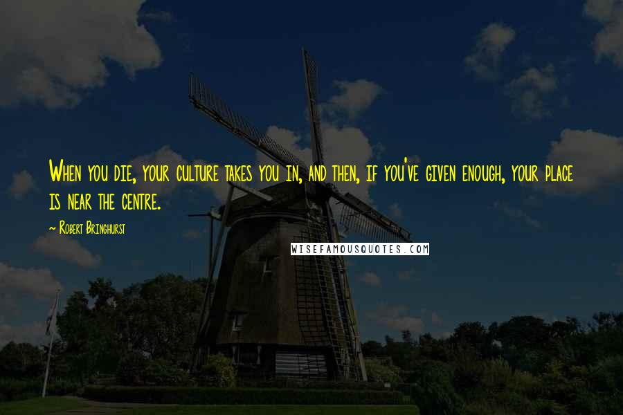 Robert Bringhurst Quotes: When you die, your culture takes you in, and then, if you've given enough, your place is near the centre.