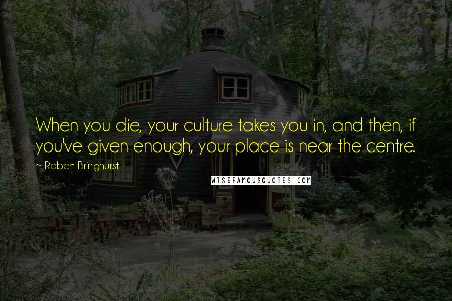 Robert Bringhurst Quotes: When you die, your culture takes you in, and then, if you've given enough, your place is near the centre.