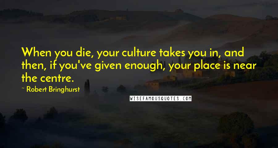 Robert Bringhurst Quotes: When you die, your culture takes you in, and then, if you've given enough, your place is near the centre.