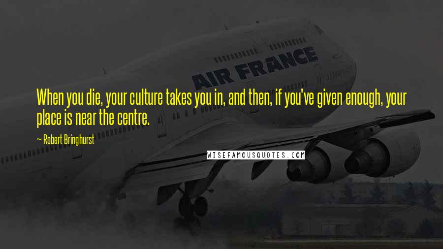 Robert Bringhurst Quotes: When you die, your culture takes you in, and then, if you've given enough, your place is near the centre.