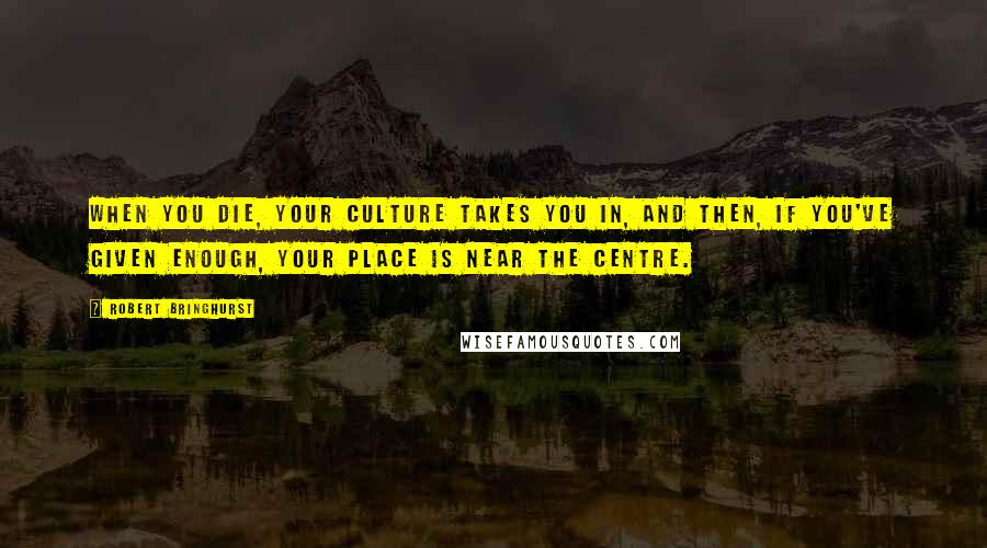 Robert Bringhurst Quotes: When you die, your culture takes you in, and then, if you've given enough, your place is near the centre.