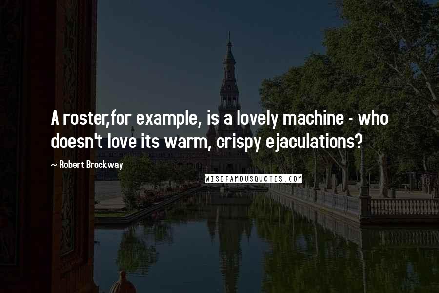 Robert Brockway Quotes: A roster,for example, is a lovely machine - who doesn't love its warm, crispy ejaculations?