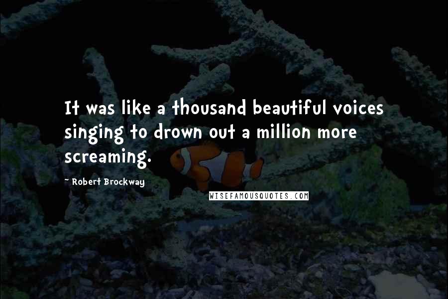 Robert Brockway Quotes: It was like a thousand beautiful voices singing to drown out a million more screaming.