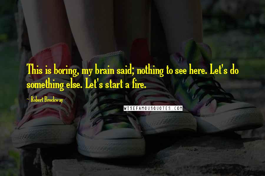 Robert Brockway Quotes: This is boring, my brain said; nothing to see here. Let's do something else. Let's start a fire.