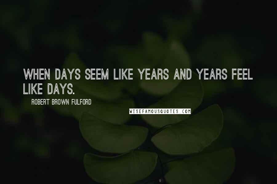 Robert Brown Fulford Quotes: When days seem like years and years feel like days.