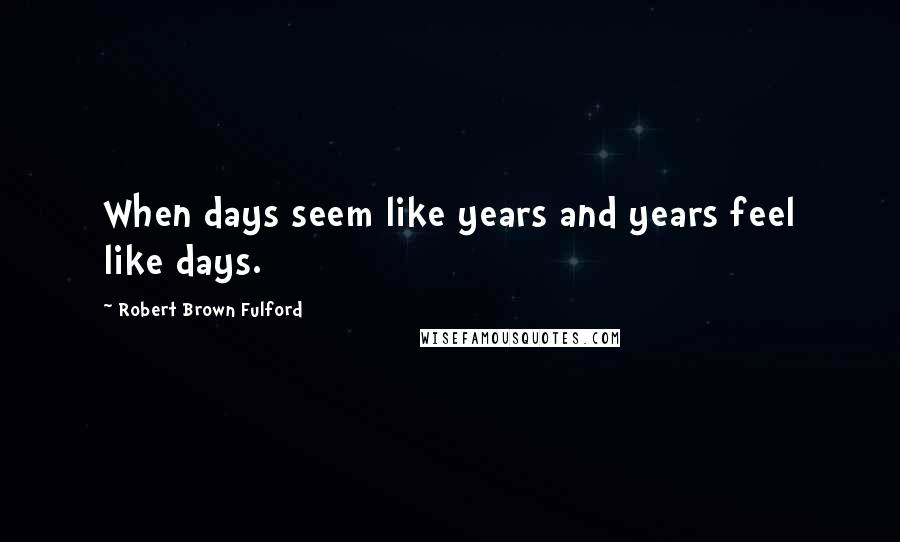 Robert Brown Fulford Quotes: When days seem like years and years feel like days.