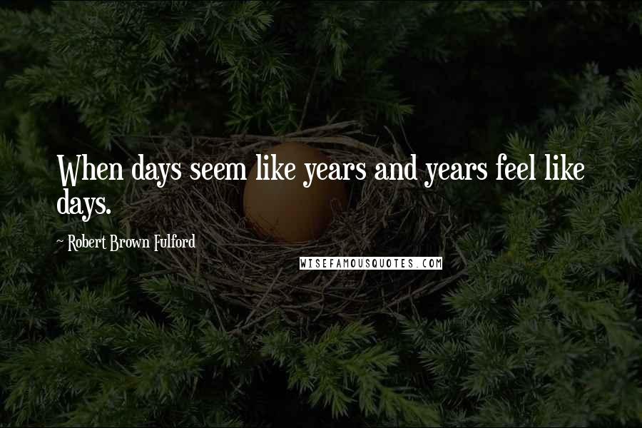 Robert Brown Fulford Quotes: When days seem like years and years feel like days.