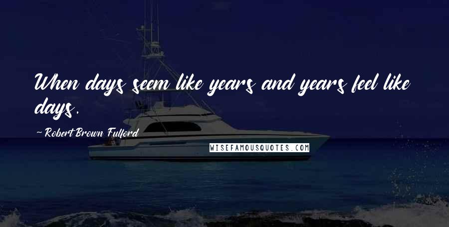 Robert Brown Fulford Quotes: When days seem like years and years feel like days.