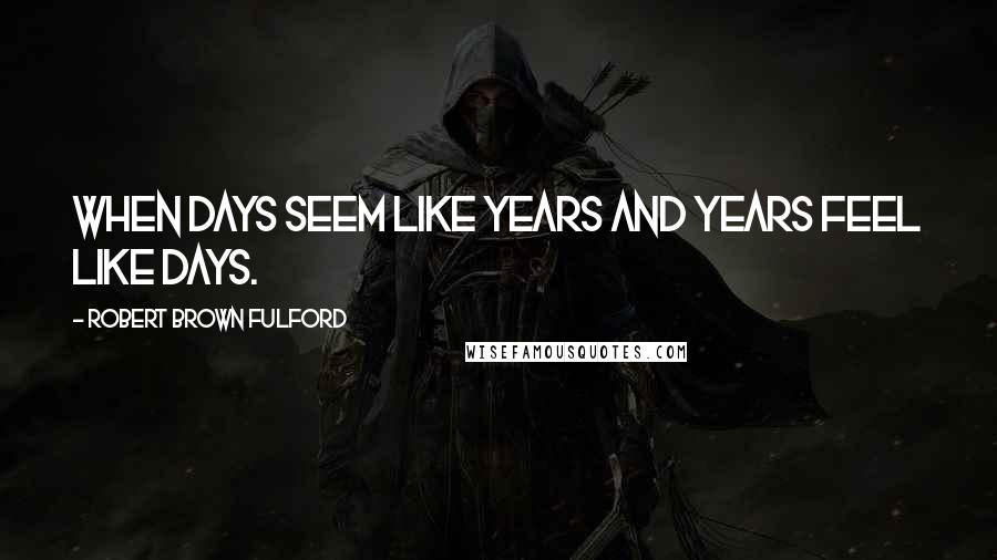 Robert Brown Fulford Quotes: When days seem like years and years feel like days.