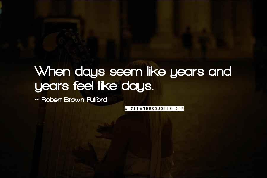 Robert Brown Fulford Quotes: When days seem like years and years feel like days.