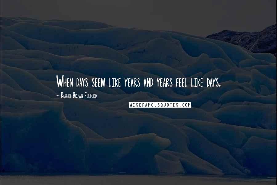 Robert Brown Fulford Quotes: When days seem like years and years feel like days.