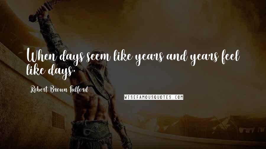 Robert Brown Fulford Quotes: When days seem like years and years feel like days.