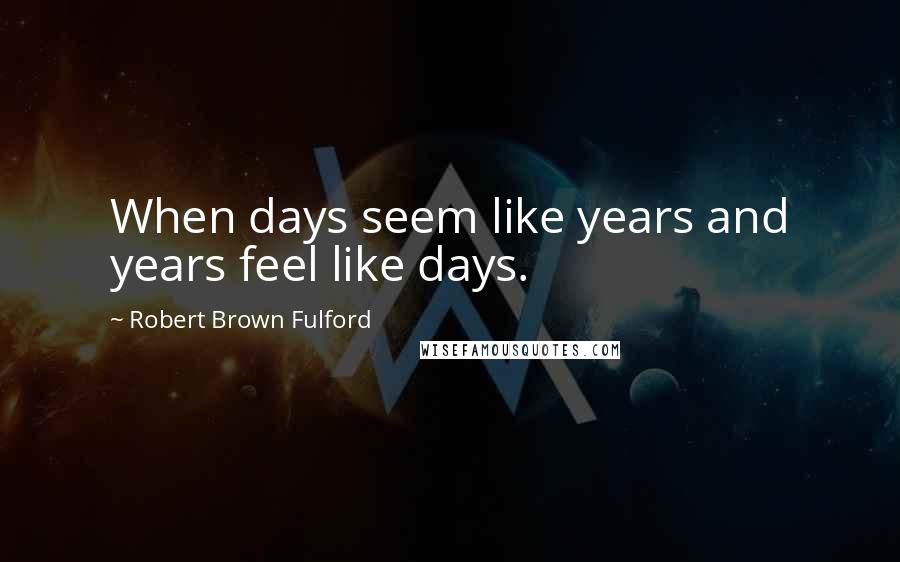 Robert Brown Fulford Quotes: When days seem like years and years feel like days.