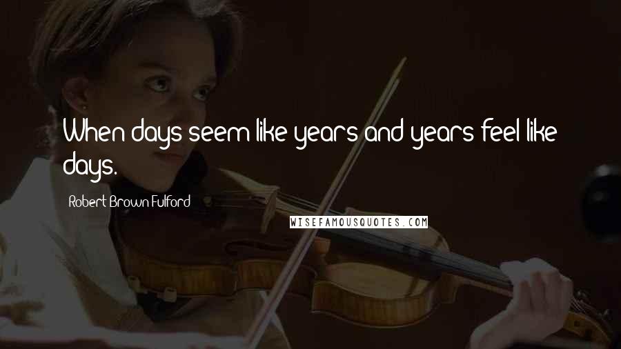 Robert Brown Fulford Quotes: When days seem like years and years feel like days.