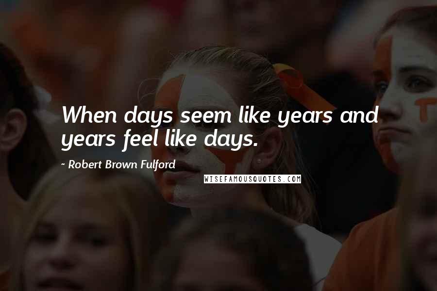 Robert Brown Fulford Quotes: When days seem like years and years feel like days.