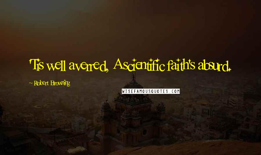 Robert Browning Quotes: 'Tis well averred, A scientific faith's absurd.