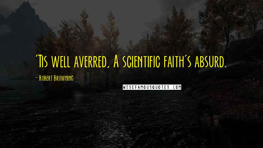 Robert Browning Quotes: 'Tis well averred, A scientific faith's absurd.