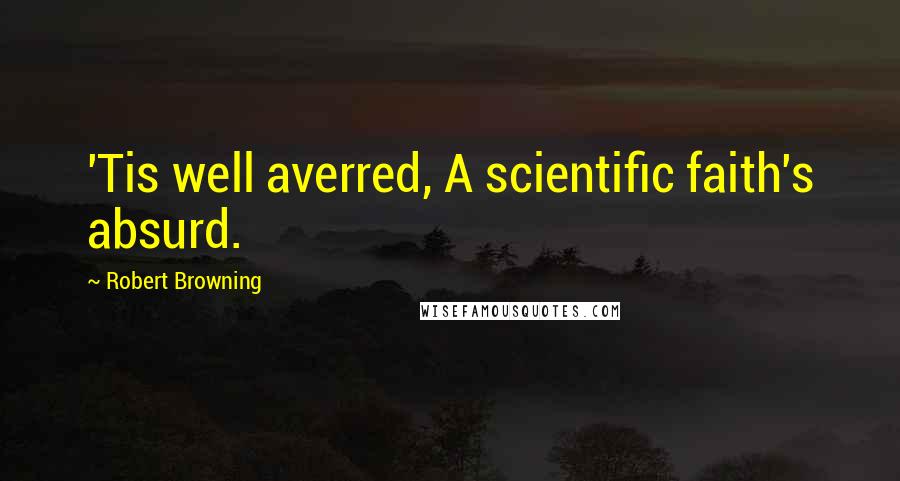 Robert Browning Quotes: 'Tis well averred, A scientific faith's absurd.