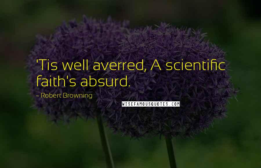 Robert Browning Quotes: 'Tis well averred, A scientific faith's absurd.