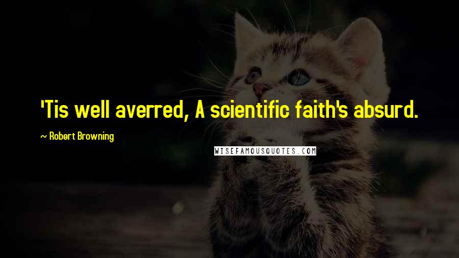 Robert Browning Quotes: 'Tis well averred, A scientific faith's absurd.