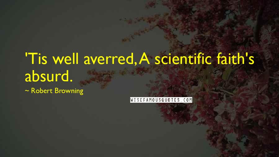 Robert Browning Quotes: 'Tis well averred, A scientific faith's absurd.