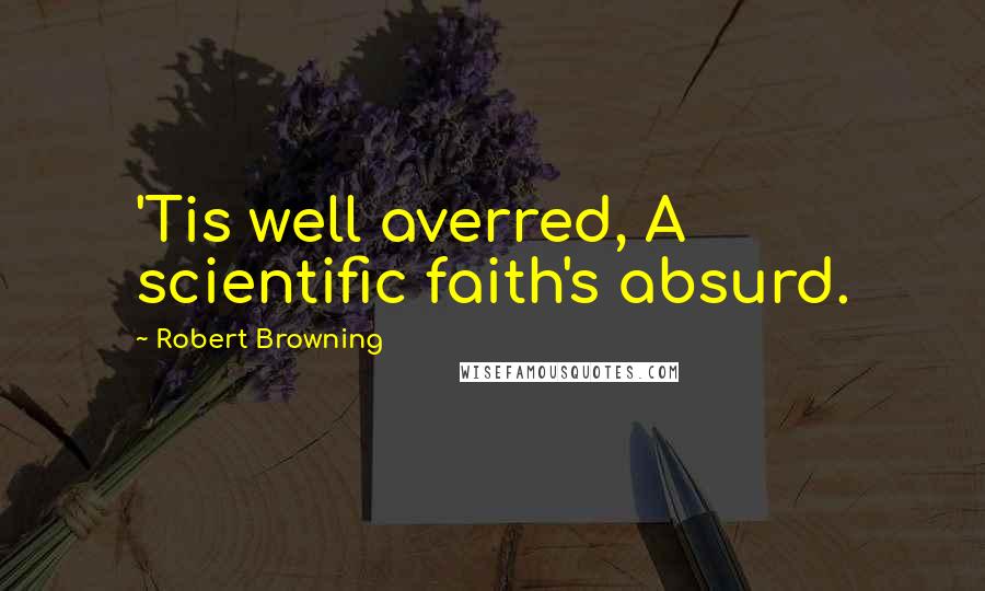 Robert Browning Quotes: 'Tis well averred, A scientific faith's absurd.