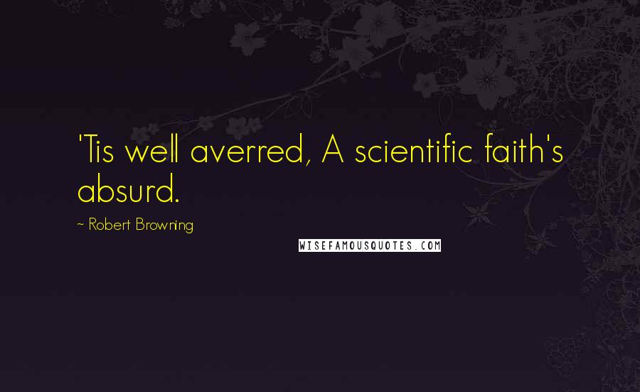 Robert Browning Quotes: 'Tis well averred, A scientific faith's absurd.