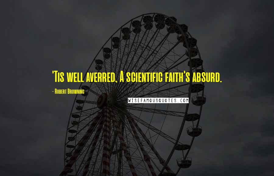 Robert Browning Quotes: 'Tis well averred, A scientific faith's absurd.