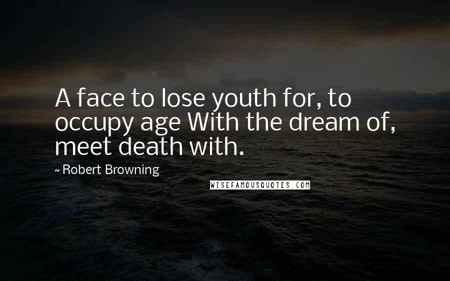 Robert Browning Quotes: A face to lose youth for, to occupy age With the dream of, meet death with.
