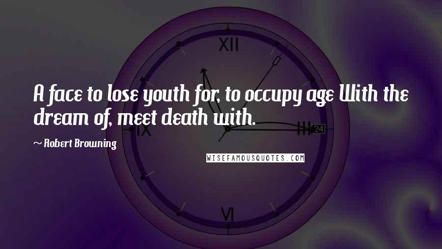 Robert Browning Quotes: A face to lose youth for, to occupy age With the dream of, meet death with.