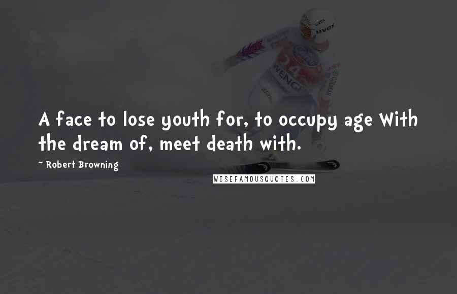 Robert Browning Quotes: A face to lose youth for, to occupy age With the dream of, meet death with.