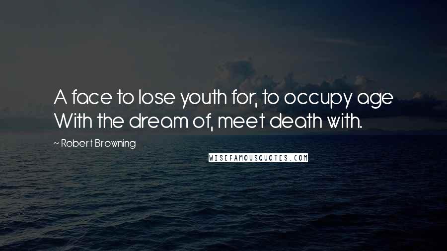 Robert Browning Quotes: A face to lose youth for, to occupy age With the dream of, meet death with.