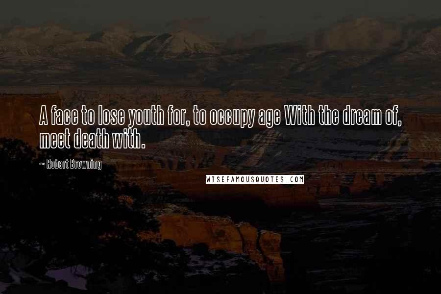 Robert Browning Quotes: A face to lose youth for, to occupy age With the dream of, meet death with.