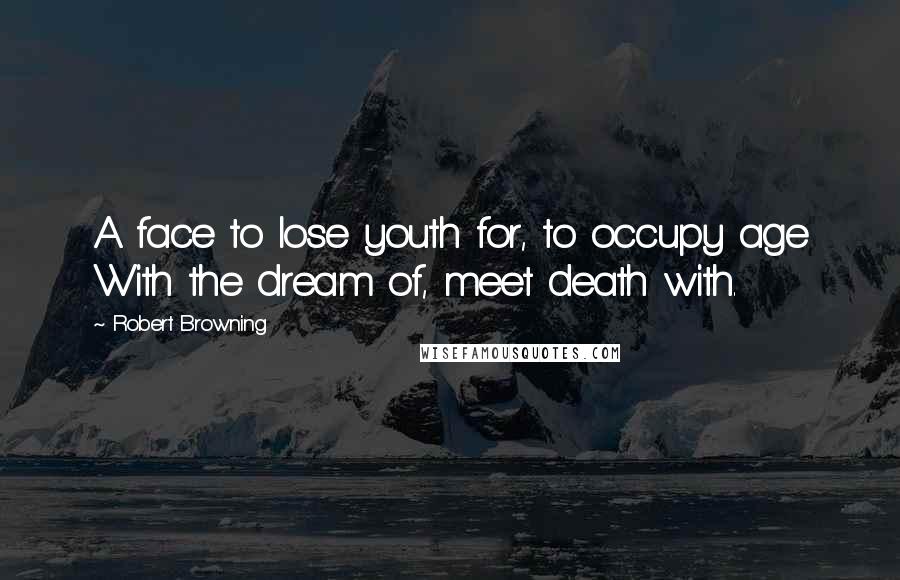 Robert Browning Quotes: A face to lose youth for, to occupy age With the dream of, meet death with.