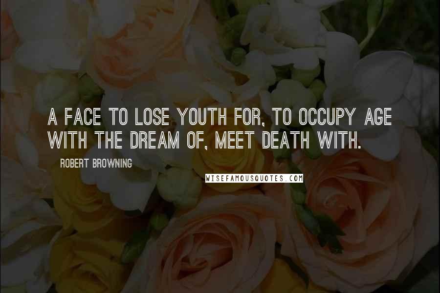 Robert Browning Quotes: A face to lose youth for, to occupy age With the dream of, meet death with.