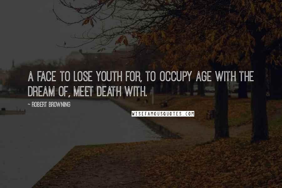Robert Browning Quotes: A face to lose youth for, to occupy age With the dream of, meet death with.