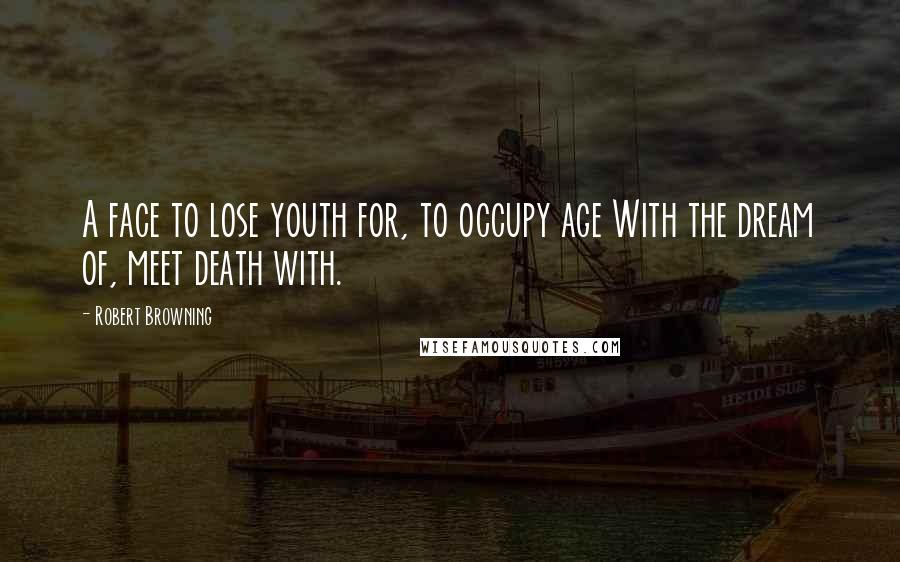 Robert Browning Quotes: A face to lose youth for, to occupy age With the dream of, meet death with.