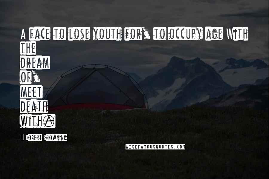 Robert Browning Quotes: A face to lose youth for, to occupy age With the dream of, meet death with.