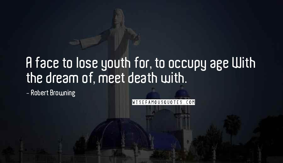 Robert Browning Quotes: A face to lose youth for, to occupy age With the dream of, meet death with.